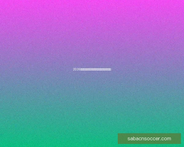 2026年世界杯赛程揭晓全球球迷期待精彩开幕时间